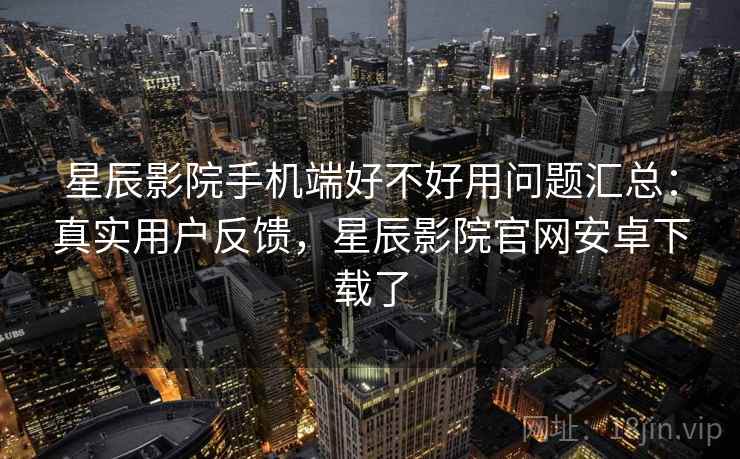 星辰影院手机端好不好用问题汇总：真实用户反馈，星辰影院官网安卓下载了