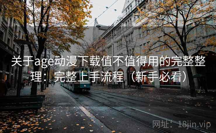 关于age动漫下载值不值得用的完整整理：完整上手流程（新手必看）