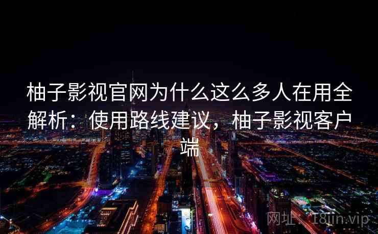 柚子影视官网为什么这么多人在用全解析：使用路线建议，柚子影视客户端