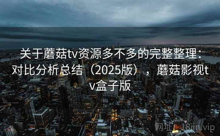关于蘑菇tv资源多不多的完整整理：对比分析总结（2025版），蘑菇影视tv盒子版