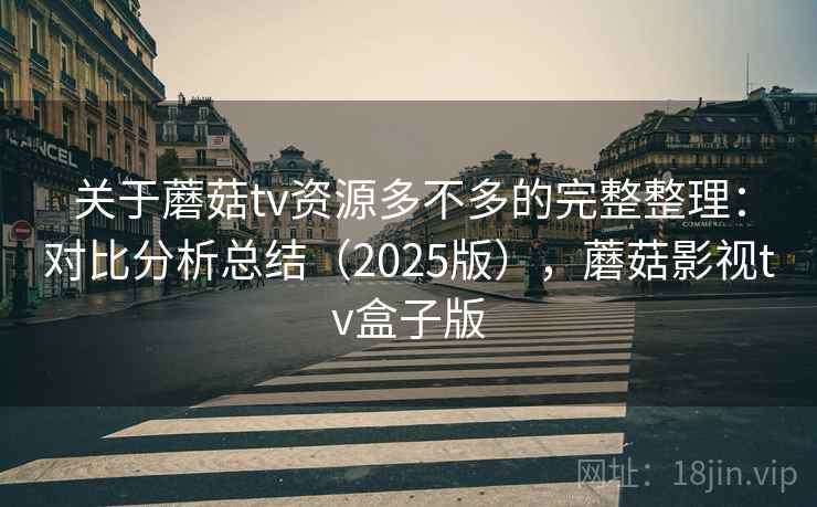 关于蘑菇tv资源多不多的完整整理：对比分析总结（2025版），蘑菇影视tv盒子版