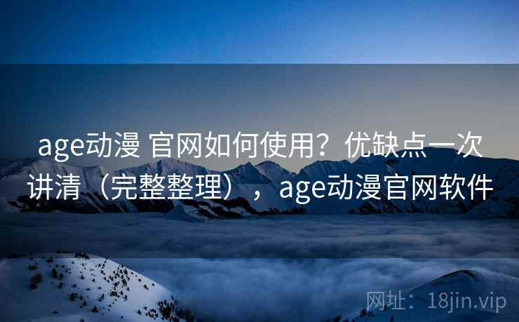 age动漫 官网如何使用？优缺点一次讲清（完整整理），age动漫官网软件