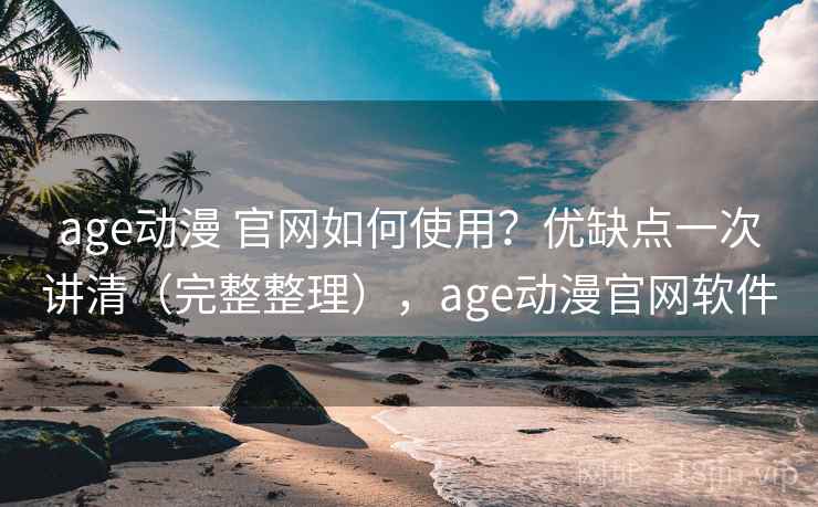 age动漫 官网如何使用？优缺点一次讲清（完整整理），age动漫官网软件