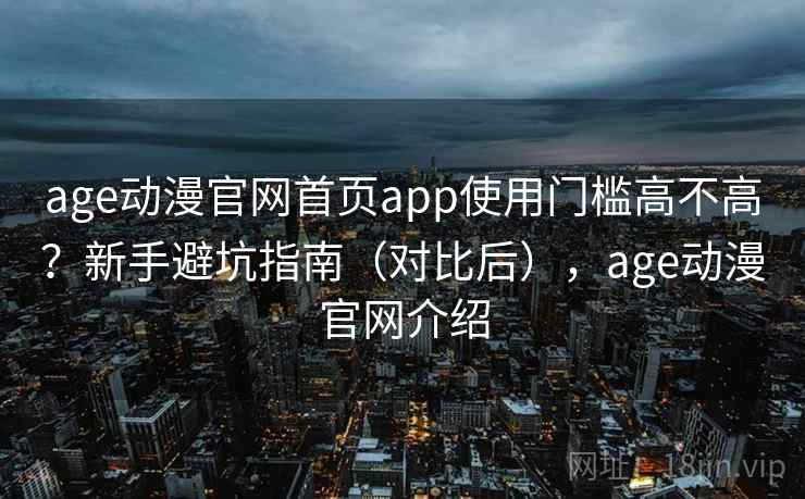age动漫官网首页app使用门槛高不高？新手避坑指南（对比后），age动漫官网介绍