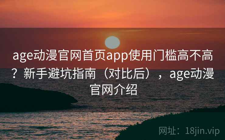 age动漫官网首页app使用门槛高不高？新手避坑指南（对比后），age动漫官网介绍
