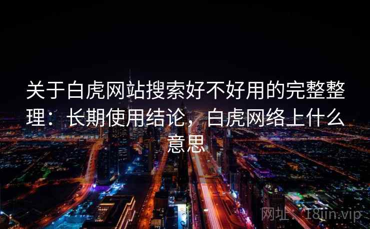 关于白虎网站搜索好不好用的完整整理：长期使用结论，白虎网络上什么意思