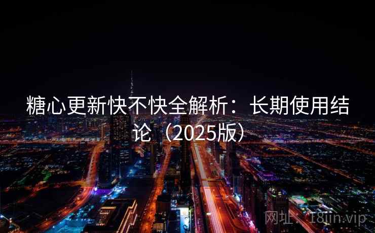 糖心更新快不快全解析：长期使用结论（2025版）