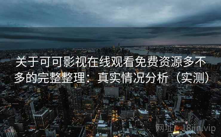 关于可可影视在线观看免费资源多不多的完整整理:真实情况分析(实测)