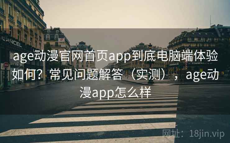 age动漫官网首页app到底电脑端体验如何？常见问题解答（实测），age动漫app怎么样