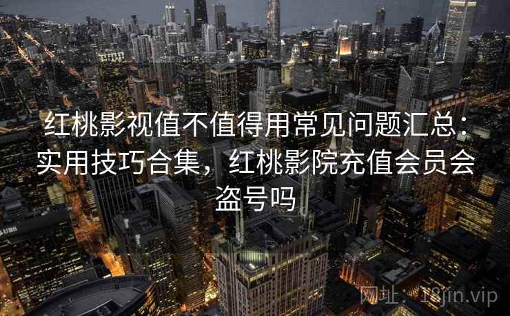 红桃影视值不值得用常见问题汇总：实用技巧合集，红桃影院充值会员会盗号吗