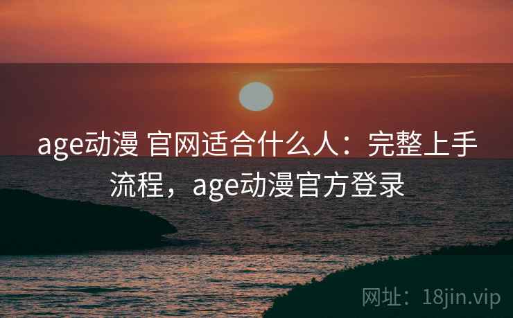 age动漫 官网适合什么人：完整上手流程，age动漫官方登录