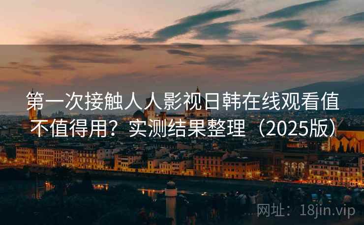 第一次接触人人影视日韩在线观看值不值得用？实测结果整理（2025版）