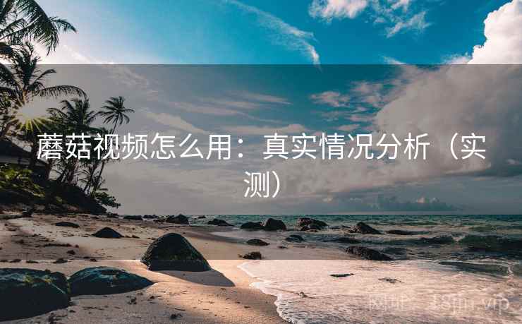 蘑菇视频怎么用：真实情况分析（实测）