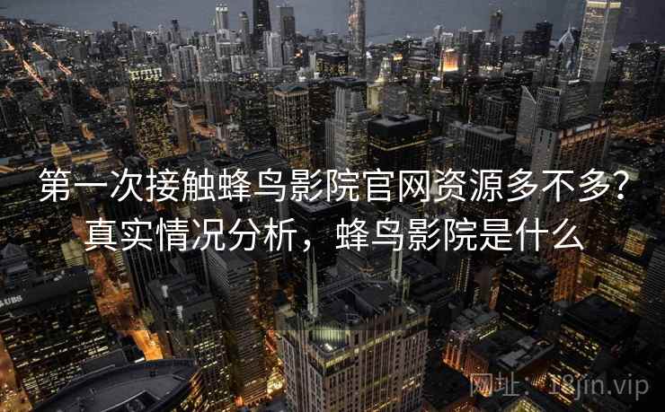 第一次接触蜂鸟影院官网资源多不多？真实情况分析，蜂鸟影院是什么