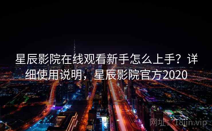 星辰影院在线观看新手怎么上手？详细使用说明，星辰影院官方2020