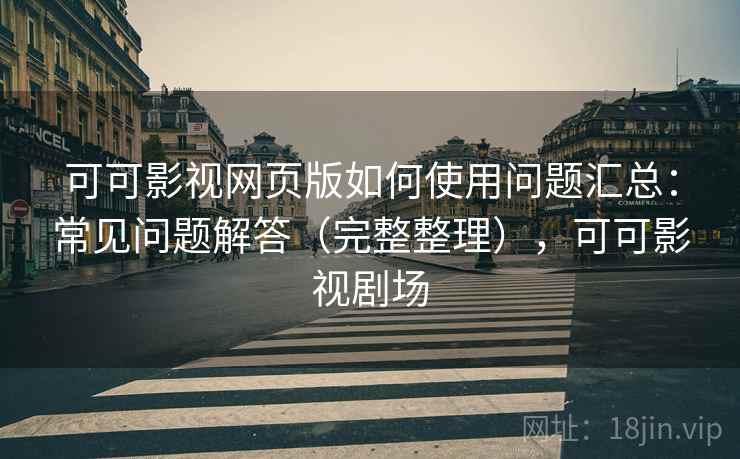 可可影视网页版如何使用问题汇总：常见问题解答（完整整理），可可影视剧场