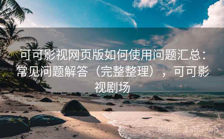 可可影视网页版如何使用问题汇总:常见问题解答(完整整理),可可影视剧场