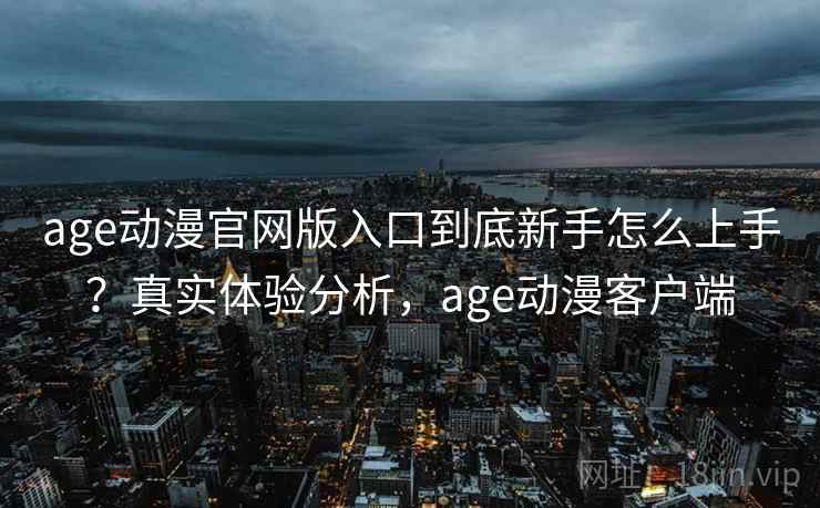 age动漫官网版入口到底新手怎么上手？真实体验分析，age动漫客户端
