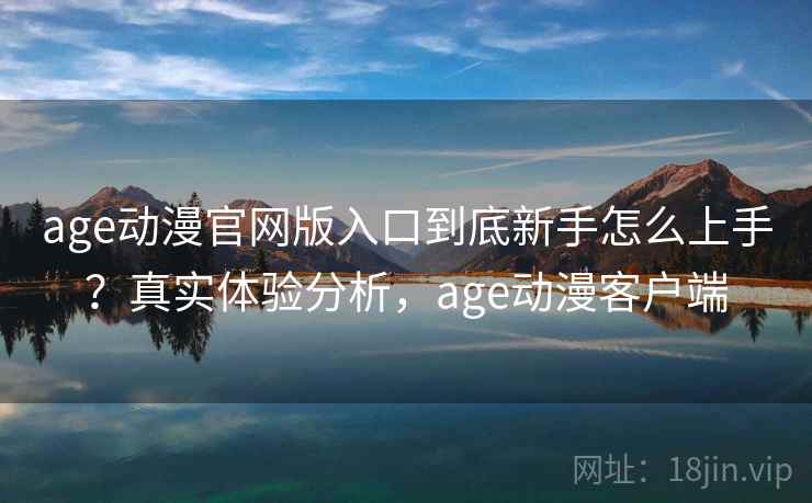 age动漫官网版入口到底新手怎么上手？真实体验分析，age动漫客户端