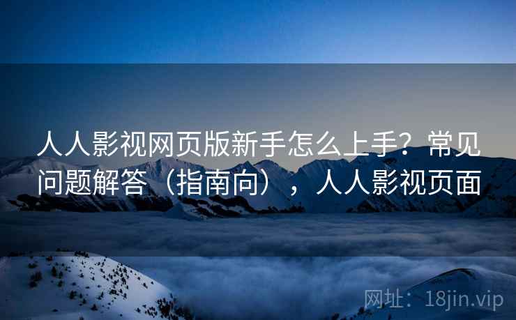 人人影视网页版新手怎么上手？常见问题解答（指南向），人人影视页面