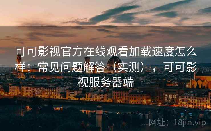 可可影视官方在线观看加载速度怎么样：常见问题解答（实测），可可影视服务器端