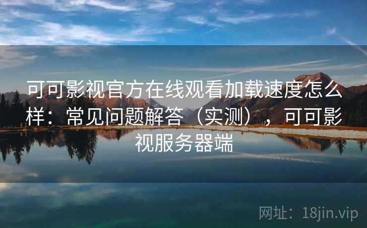 可可影视官方在线观看加载速度怎么样：常见问题解答（实测），可可影视服务器端