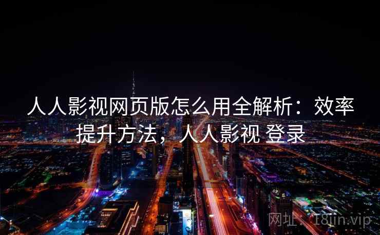 人人影视网页版怎么用全解析：效率提升方法，人人影视 登录