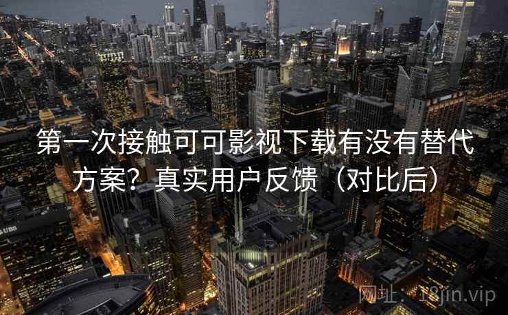 第一次接触可可影视下载有没有替代方案？真实用户反馈（对比后）