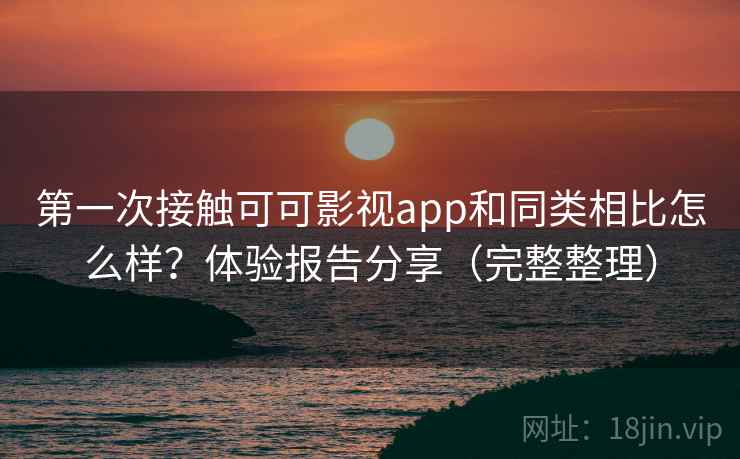 第一次接触可可影视app和同类相比怎么样？体验报告分享（完整整理）
