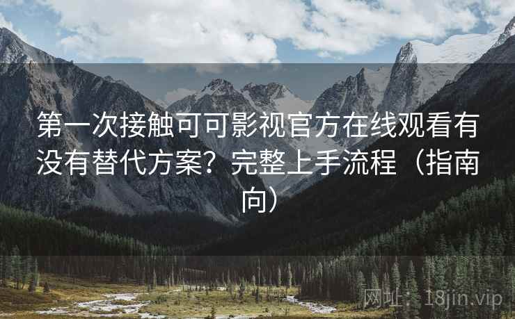 第一次接触可可影视官方在线观看有没有替代方案？完整上手流程（指南向）