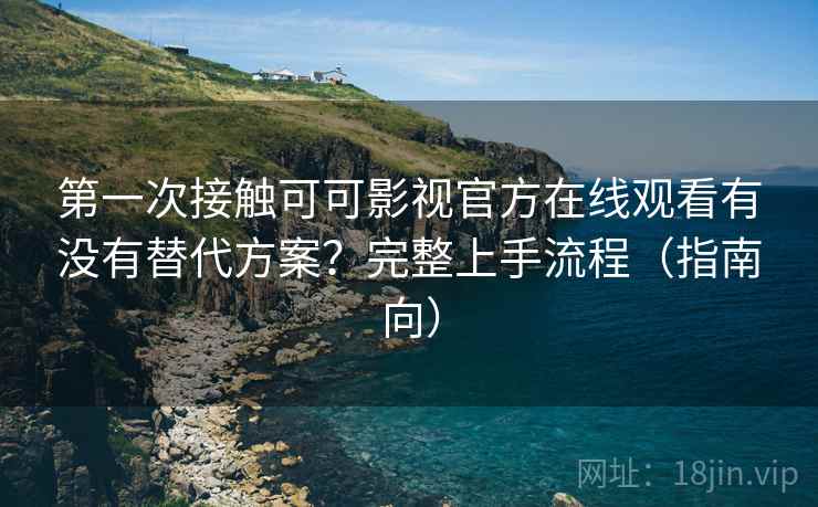 第一次接触可可影视官方在线观看有没有替代方案？完整上手流程（指南向）