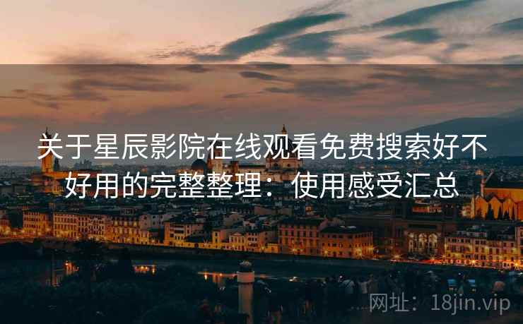 关于星辰影院在线观看免费搜索好不好用的完整整理：使用感受汇总