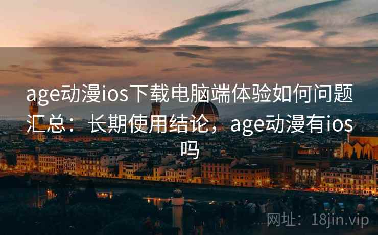 age动漫ios下载电脑端体验如何问题汇总:长期使用结论,age动漫有ios吗 age动漫ios下载电脑端体验如何问题汇总:长期使用结论,age动漫有ios吗