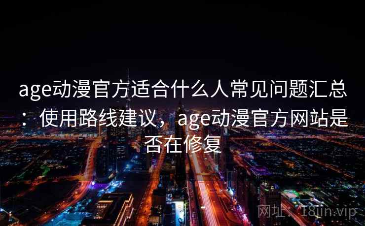 age动漫官方适合什么人常见问题汇总：使用路线建议，age动漫官方网站是否在修复