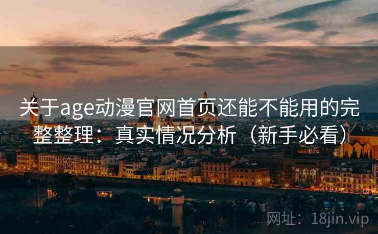 关于age动漫官网首页还能不能用的完整整理:真实情况分析(新手必看)