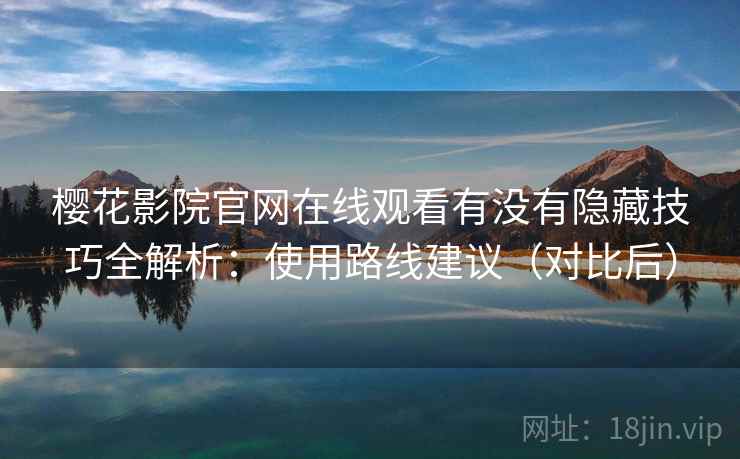 樱花影院官网在线观看有没有隐藏技巧全解析：使用路线建议（对比后）