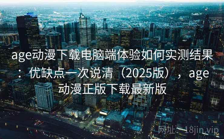 age动漫下载电脑端体验如何实测结果：优缺点一次说清（2025版），age动漫正版下载最新版