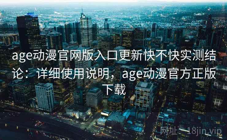 age动漫官网版入口更新快不快实测结论：详细使用说明，age动漫官方正版下载