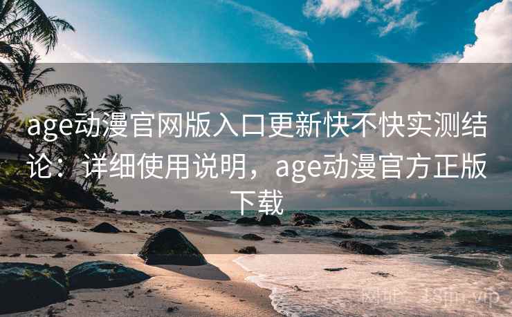 age动漫官网版入口更新快不快实测结论：详细使用说明，age动漫官方正版下载