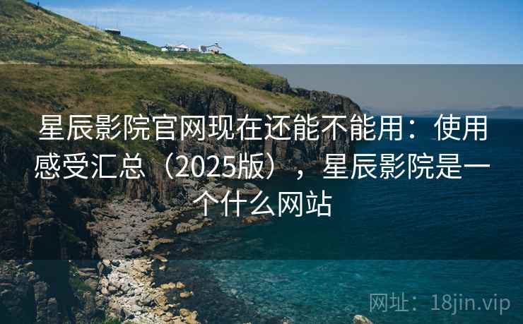星辰影院官网现在还能不能用：使用感受汇总（2025版），星辰影院是一个什么网站