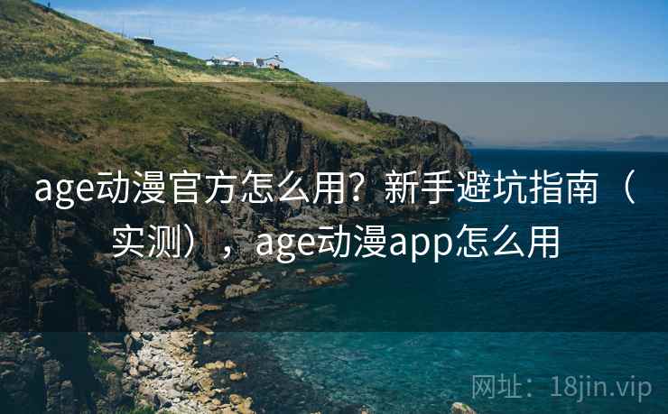age动漫官方怎么用？新手避坑指南（实测），age动漫app怎么用