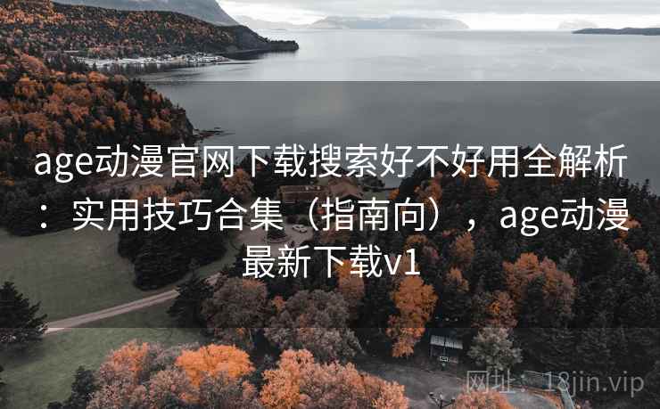age动漫官网下载搜索好不好用全解析：实用技巧合集（指南向），age动漫最新下载v1
