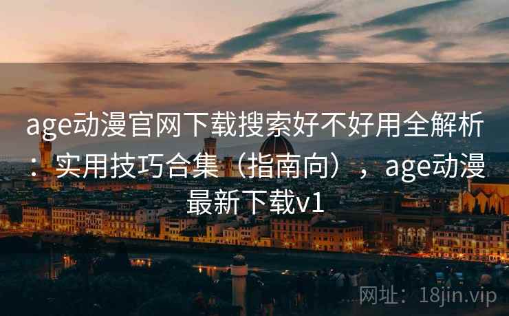 age动漫官网下载搜索好不好用全解析：实用技巧合集（指南向），age动漫最新下载v1
