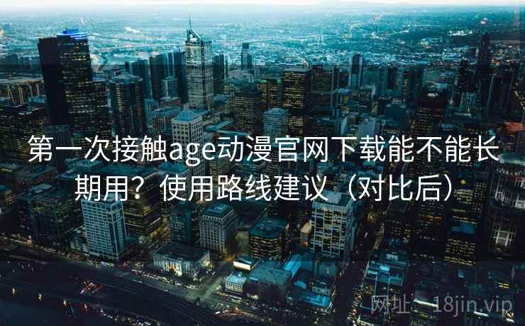 第一次接触age动漫官网下载能不能长期用？使用路线建议（对比后）