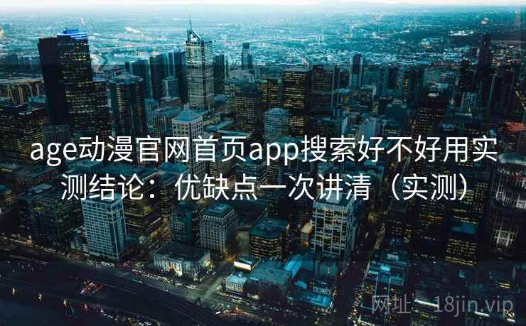 age动漫官网首页app搜索好不好用实测结论：优缺点一次讲清（实测）