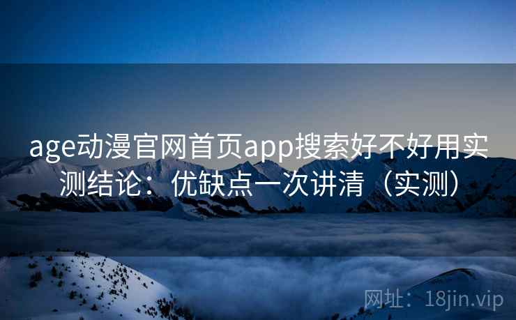 age动漫官网首页app搜索好不好用实测结论：优缺点一次讲清（实测）