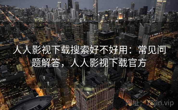 人人影视下载搜索好不好用：常见问题解答，人人影视下载官方