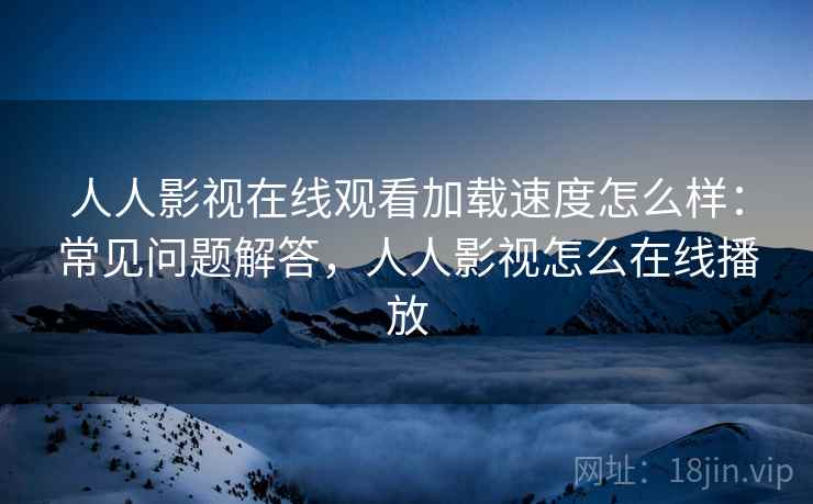 人人影视在线观看加载速度怎么样：常见问题解答，人人影视怎么在线播放