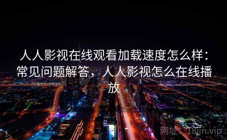 人人影视在线观看加载速度怎么样：常见问题解答，人人影视怎么在线播放