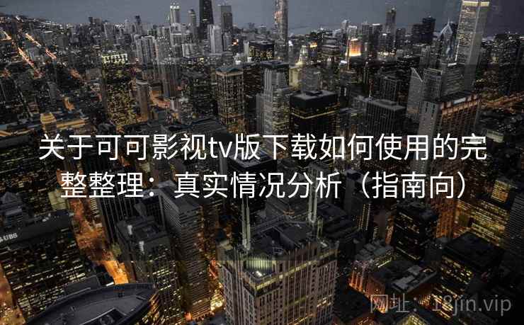 关于可可影视tv版下载如何使用的完整整理：真实情况分析（指南向）